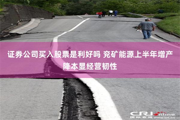 证券公司买入股票是利好吗 兖矿能源上半年增产降本显经营韧性