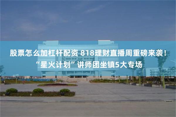 股票怎么加杠杆配资 818理财直播周重磅来袭！“星火计划”讲