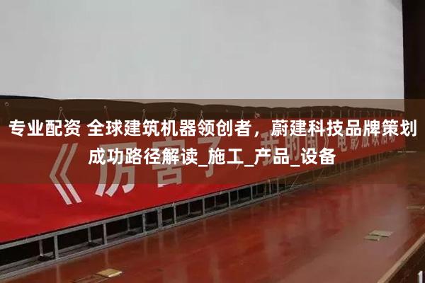 专业配资 全球建筑机器领创者，蔚建科技品牌策划成功路径解读_