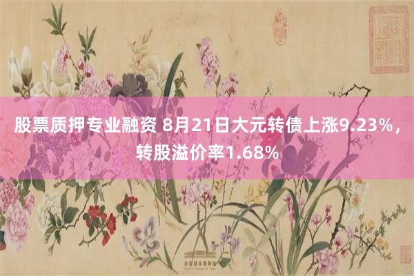 股票质押专业融资 8月21日大元转债上涨9.23%，转股溢价