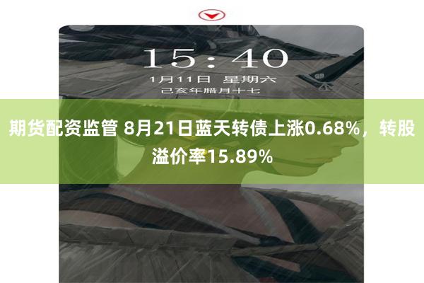 期货配资监管 8月21日蓝天转债上涨0.68%，转股溢价率1