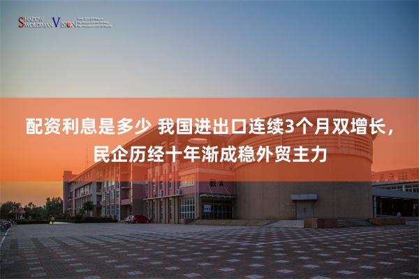 配资利息是多少 我国进出口连续3个月双增长，民企历经十年渐成