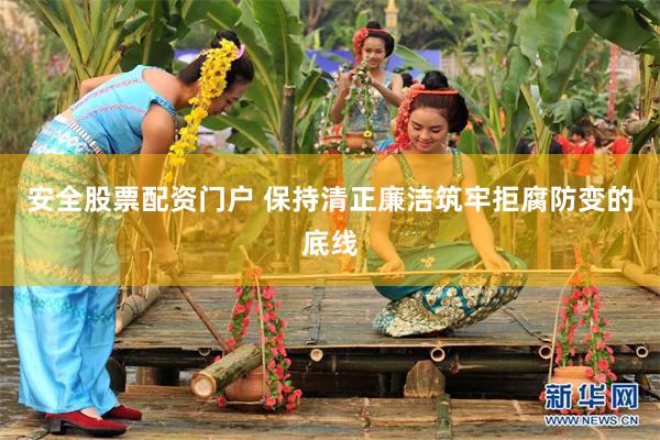 安全股票配资门户 保持清正廉洁筑牢拒腐防变的底线