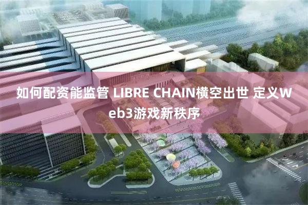 如何配资能监管 LIBRE CHAIN横空出世 定义Web3