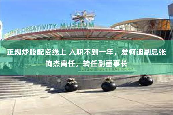 正规炒股配资线上 入职不到一年，爱柯迪副总张恂杰离任，转任副