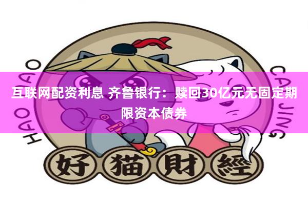 互联网配资利息 齐鲁银行：赎回30亿元无固定期限资本债券