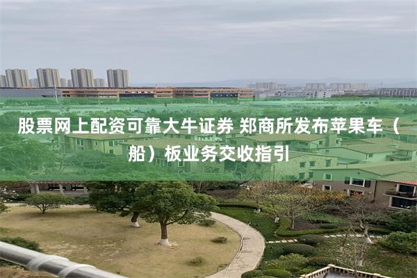 股票网上配资可靠大牛证券 郑商所发布苹果车（船）板业务交收指