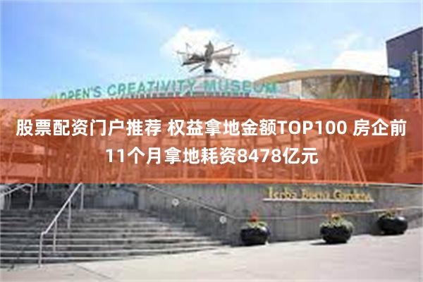 股票配资门户推荐 权益拿地金额TOP100 房企前11个月拿