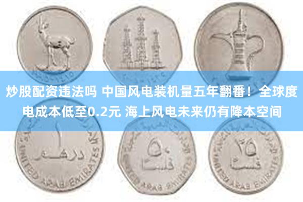 炒股配资违法吗 中国风电装机量五年翻番！全球度电成本低至0.