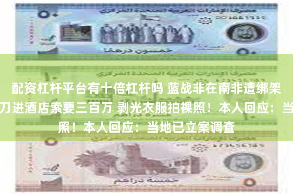 配资杠杆平台有十倍杠杆吗 蓝战非在南非遭绑架！绑匪半夜持刀进