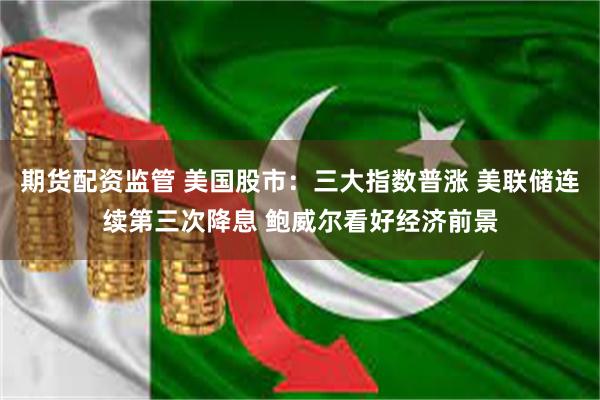 期货配资监管 美国股市：三大指数普涨 美联储连续第三次降息 