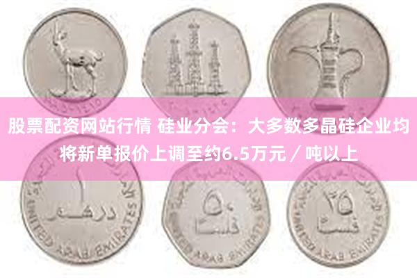 股票配资网站行情 硅业分会：大多数多晶硅企业均将新单报价上调