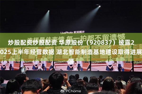 炒股配资炒股配资 华原股份(920837)披露2025上半年经营数据 湖北智能制造基地建设取得进展