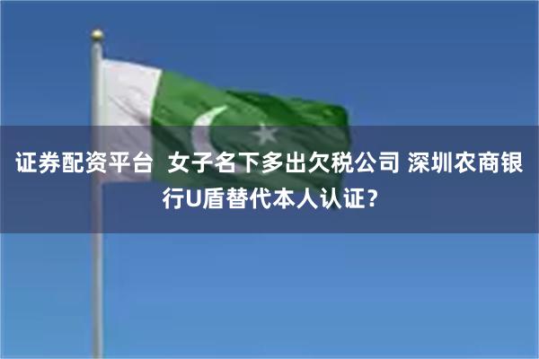 证券配资平台  女子名下多出欠税公司 深圳农商银行U盾替代本