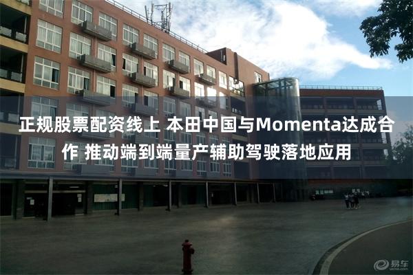 正规股票配资线上 本田中国与Momenta达成合作 推动端到