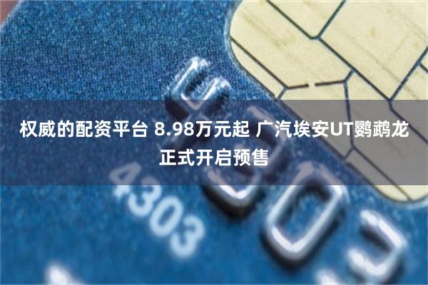 权威的配资平台 8.98万元起 广汽埃安UT鹦鹉龙正式开启预