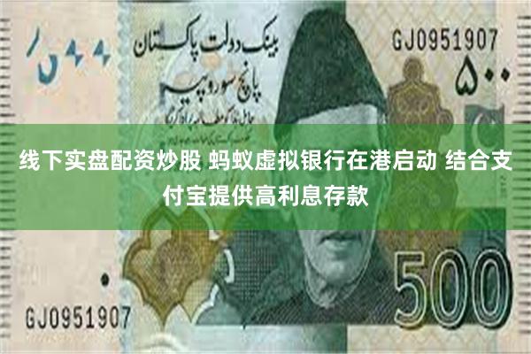 线下实盘配资炒股 蚂蚁虚拟银行在港启动 结合支付宝提供高利息